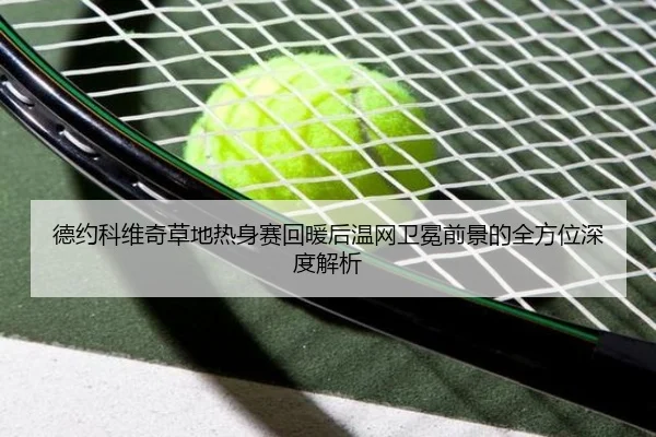 德约科维奇草地热身赛回暖后温网卫冕前景的全方位深度解析