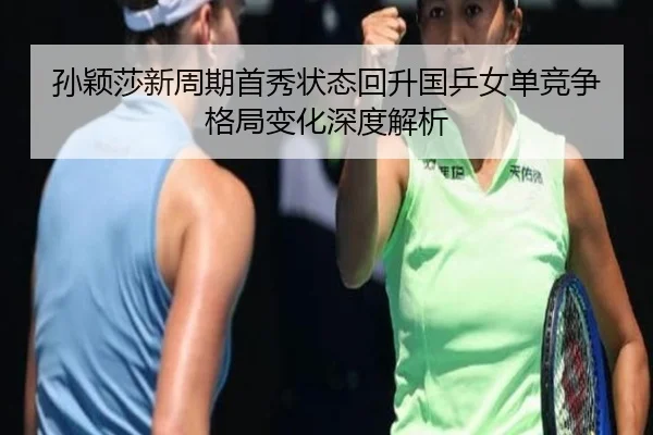 孙颖莎新周期首秀状态回升国乒女单竞争格局变化深度解析